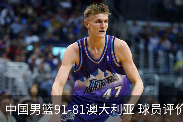 中国男篮91-81澳大利亚 球员评价：6人优秀，4人及格，2人低迷