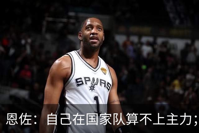 恩佐：自己在国家队算不上主力；在麦卡身边踢球非常舒服