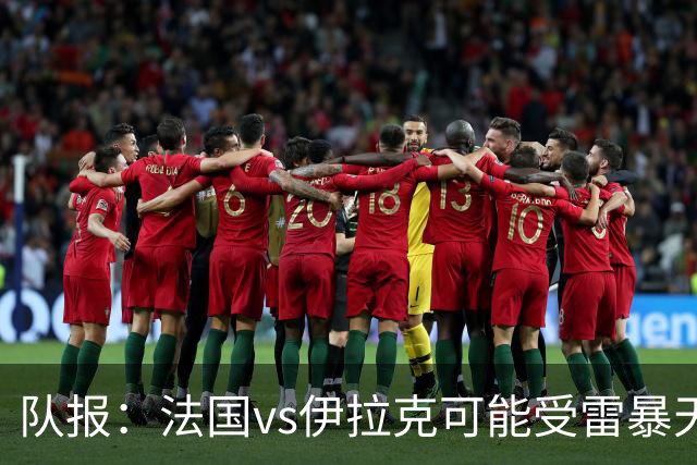 队报：法国vs伊拉克可能受雷暴天气影响，若不顺利恐怕要踢数小时